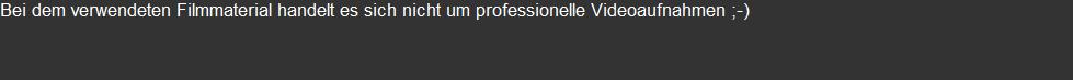 Bei dem verwendeten Filmmaterial handelt es sich nicht um professionelle Videoaufnahmen ;-)
